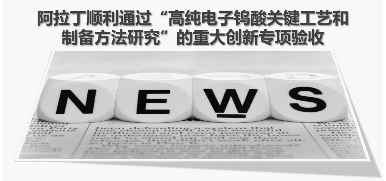 阿拉丁顺利通过“高纯电子钨酸关键工艺和制备方法研究”的重大创新专项验收
